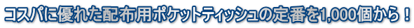 コスパに優れた配布用ポケットティッシュの定番を1,000個から！